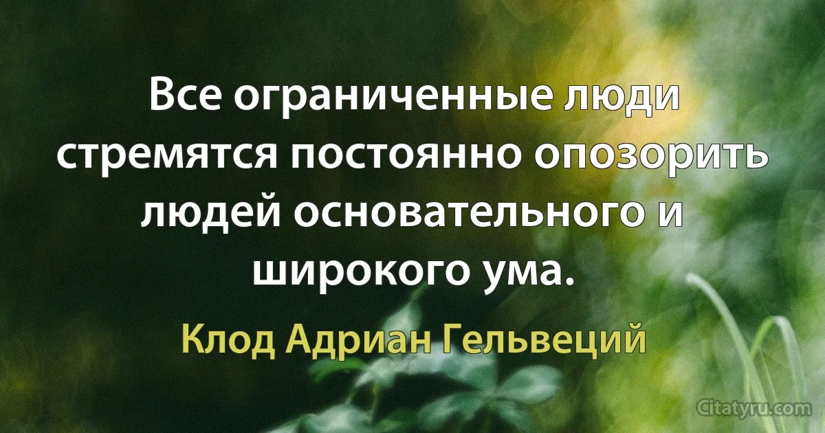 Все ограниченные люди стремятся постоянно опозорить людей основательного и широкого ума. (Клод Адриан Гельвеций)