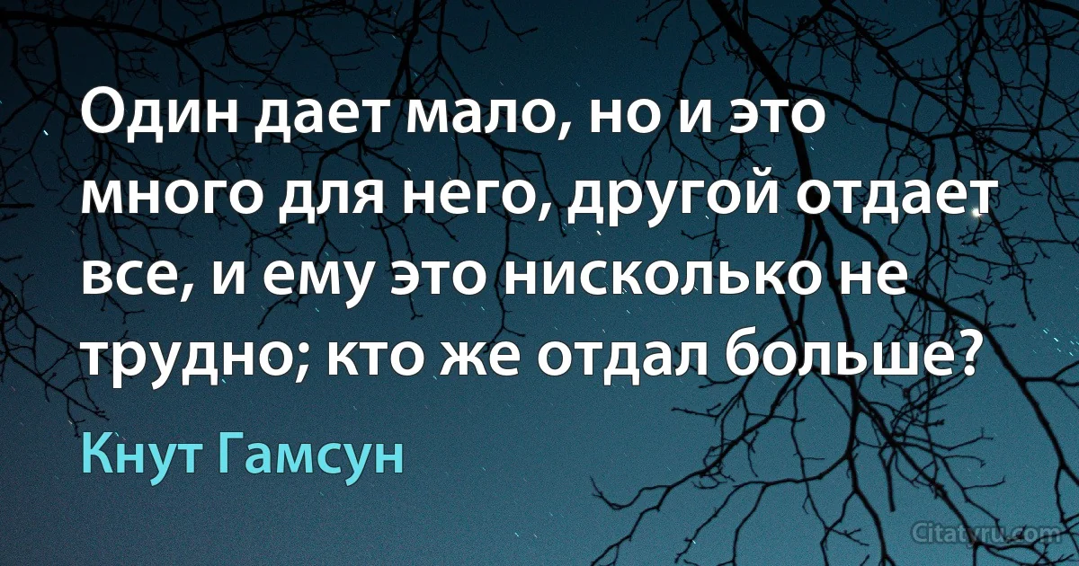 Один дает мало, но и это много для него, другой отдает все, и ему это нисколько не трудно; кто же отдал больше? (Кнут Гамсун)