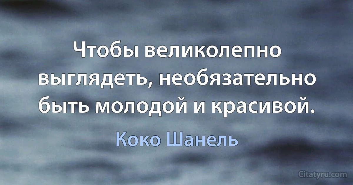 Чтобы великолепно выглядеть, необязательно быть молодой и красивой. (Коко Шанель)