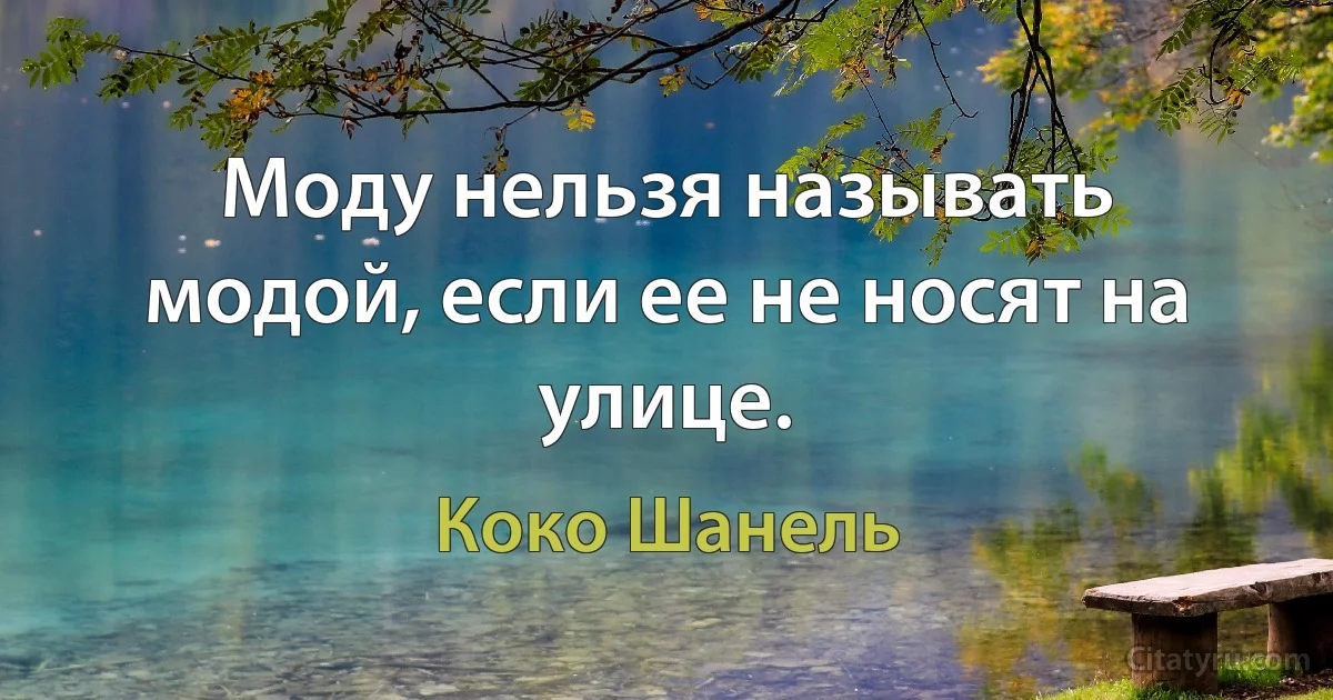 Моду нельзя называть модой, если ее не носят на улице. (Коко Шанель)