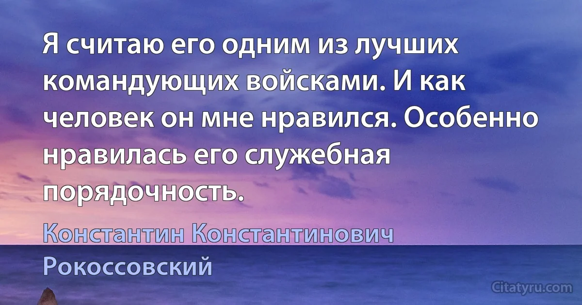 Я считаю его одним из лучших командующих войсками. И как человек он мне нравился. Особенно нравилась его служебная порядочность. (Константин Константинович Рокоссовский)