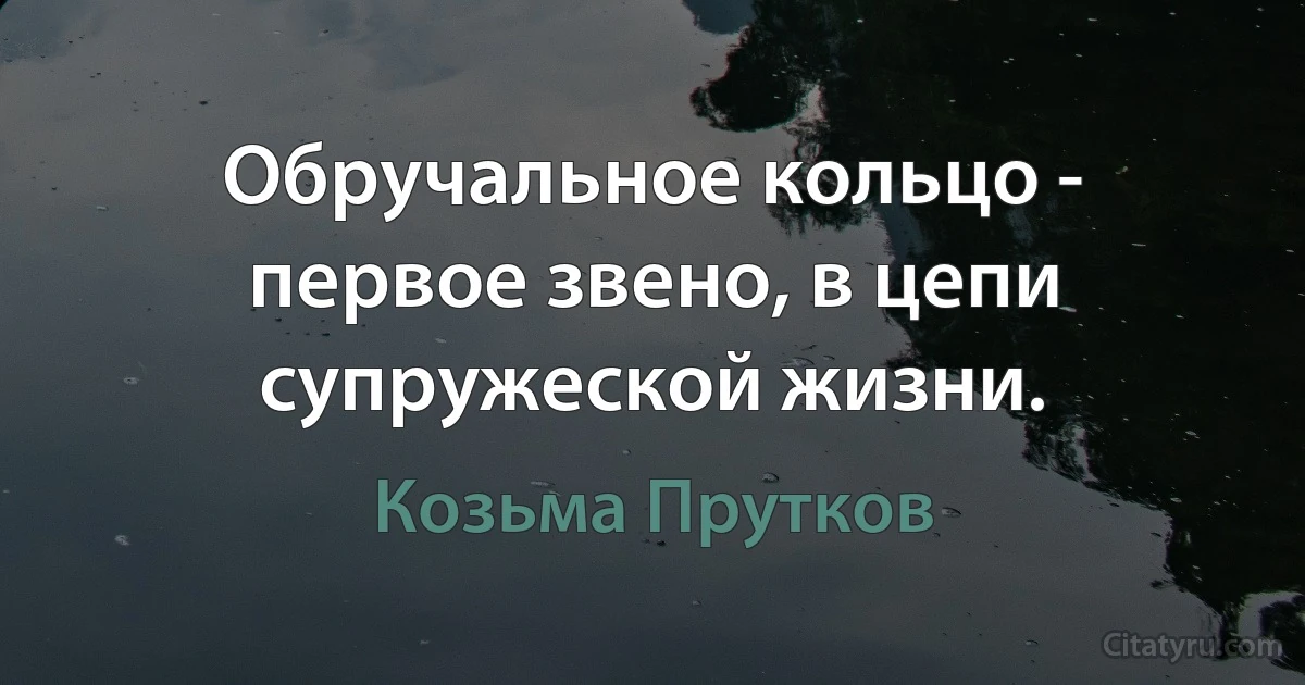 Обручальное кольцо - первое звено, в цепи супружеской жизни. (Козьма Прутков)