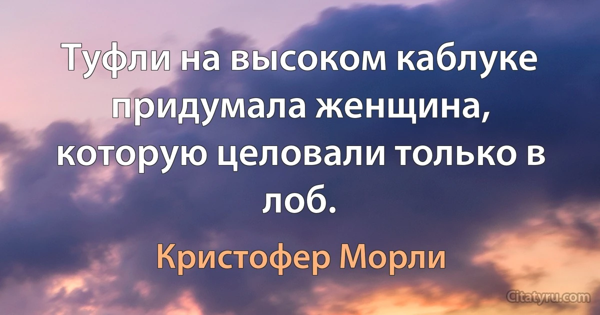 Туфли на высоком каблуке придумала женщина, которую целовали только в лоб. (Кристофер Морли)