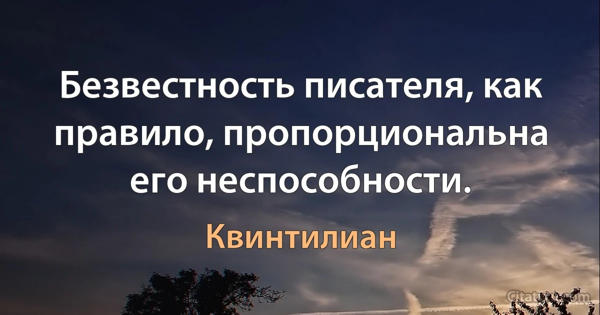 Безвестность писателя, как правило, пропорциональна его неспособности. (Квинтилиан)