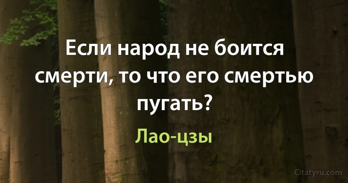 Если народ не боится смерти, то что его смертью пугать? (Лао-цзы)