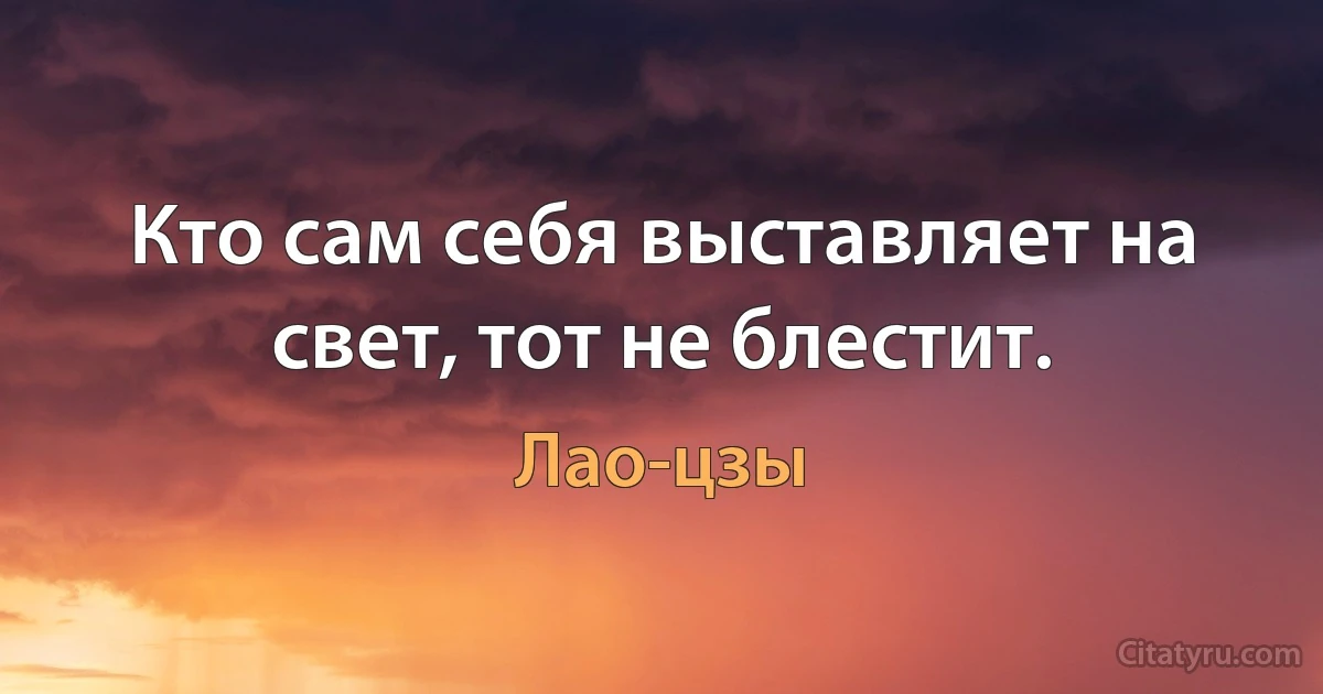 Кто сам себя выставляет на свет, тот не блестит. (Лао-цзы)