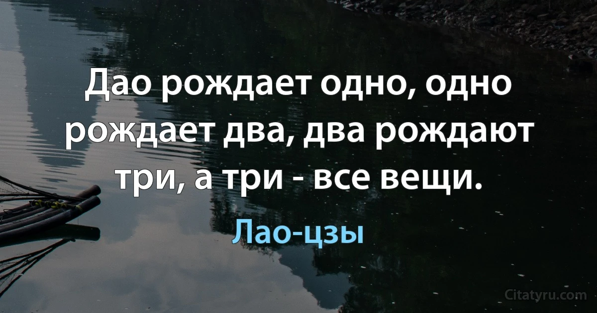 Дао рождает одно, одно рождает два, два рождают три, а три - все вещи. (Лао-цзы)