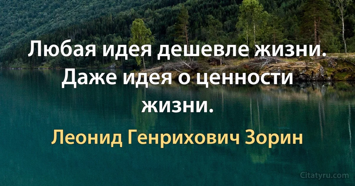 Любая идея дешевле жизни. Даже идея о ценности жизни. (Леонид Генрихович Зорин)