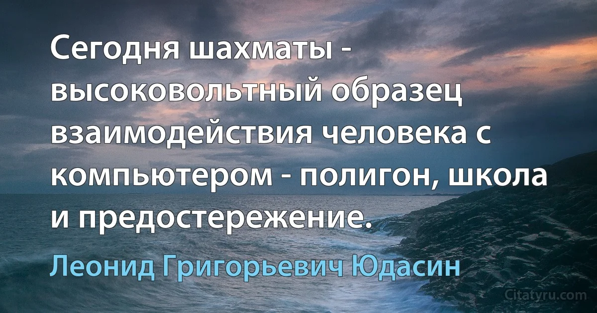 Сегодня шахматы - высоковольтный образец взаимодействия человека с компьютером - полигон, школа и предостережение. (Леонид Григорьевич Юдасин)