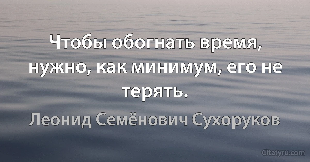 Чтобы обогнать время, нужно, как минимум, его не терять. (Леонид Семёнович Сухоруков)