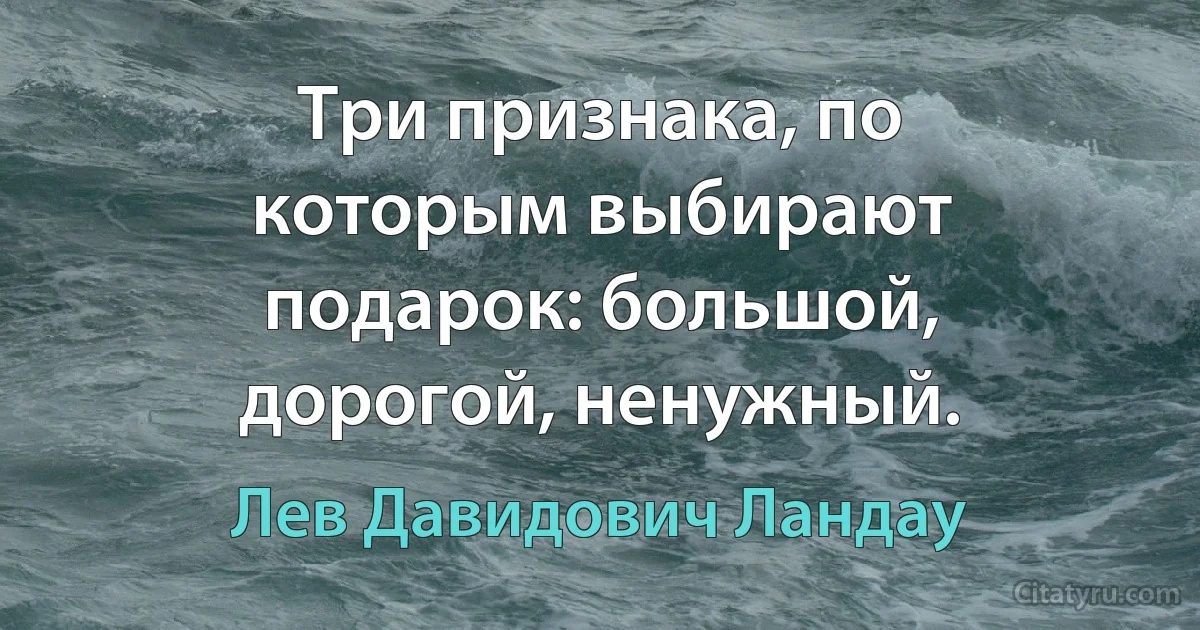 Три признака, по которым выбирают подарок: большой, дорогой, ненужный. (Лев Давидович Ландау)