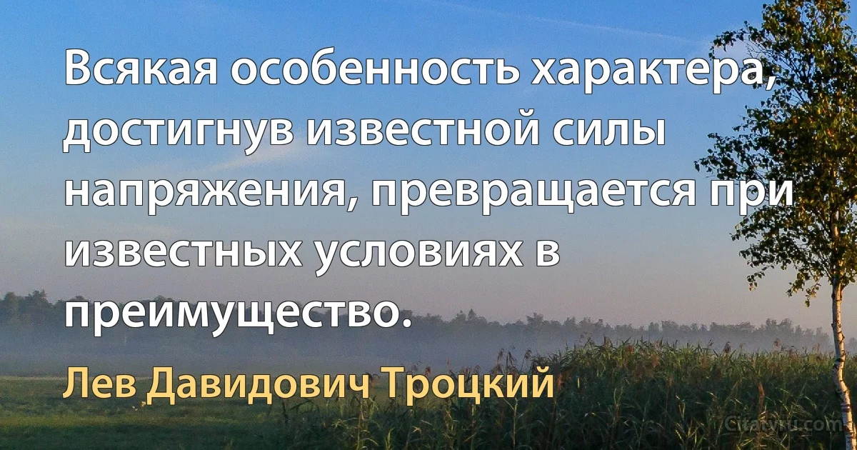 Всякая особенность характера, достигнув известной силы напряжения, превращается при известных условиях в преимущество. (Лев Давидович Троцкий)