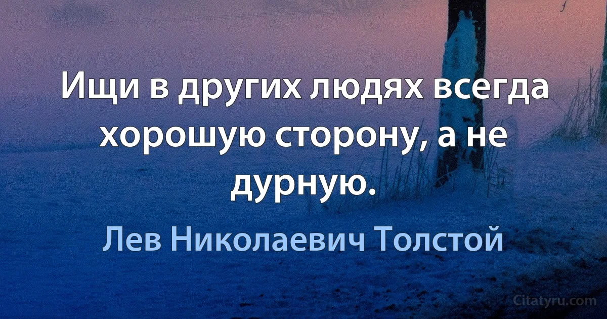 Ищи в других людях всегда хорошую сторону, а не дурную. (Лев Николаевич Толстой)