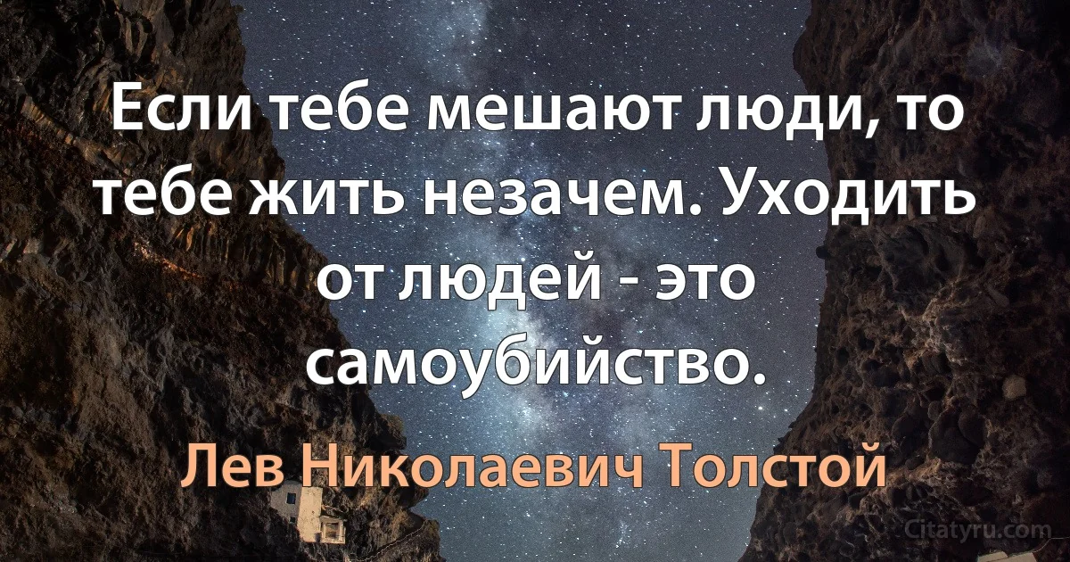 Если тебе мешают люди, то тебе жить незачем. Уходить от людей - это самоубийство. (Лев Николаевич Толстой)