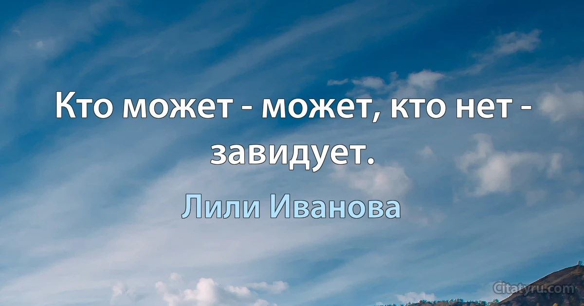 Кто может - может, кто нет - завидует. (Лили Иванова)