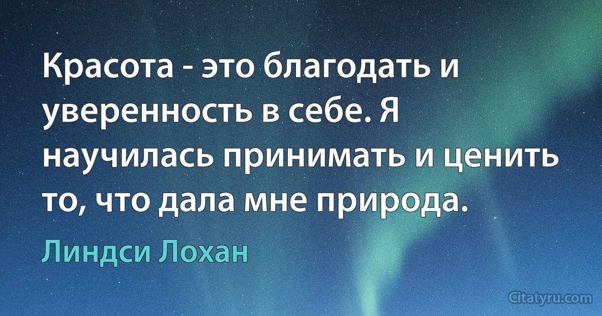 Красота - это благодать и уверенность в себе. Я научилась принимать и ценить то, что дала мне природа. (Линдси Лохан)