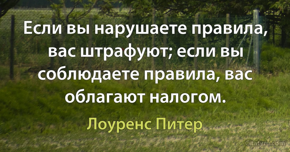 Если вы нарушаете правила, вас штрафуют; если вы соблюдаете правила, вас облагают налогом. (Лоуренс Питер)