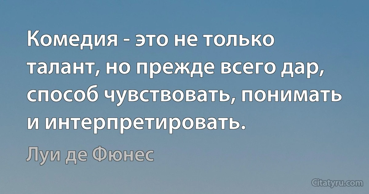 Комедия - это не только талант, но прежде всего дар, способ чувствовать, понимать и интерпретировать. (Луи де Фюнес)