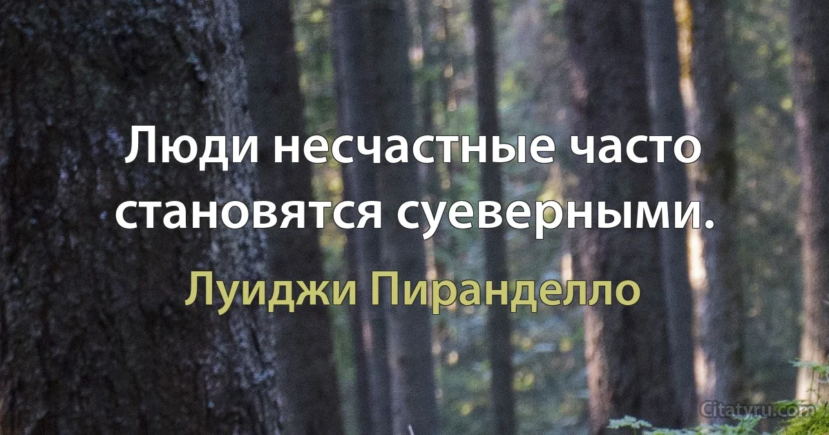 Люди несчастные часто становятся суеверными. (Луиджи Пиранделло)