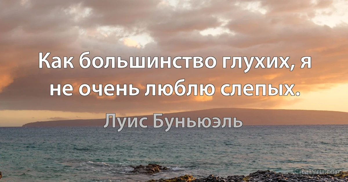 Как большинство глухих, я не очень люблю слепых. (Луис Буньюэль)