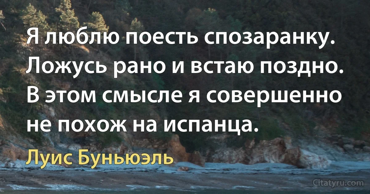 Я люблю поесть спозаранку. Ложусь рано и встаю поздно. В этом смысле я совершенно не похож на испанца. (Луис Буньюэль)