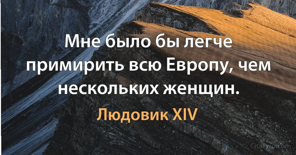 Мне было бы легче примирить всю Европу, чем нескольких женщин. (Людовик XIV)