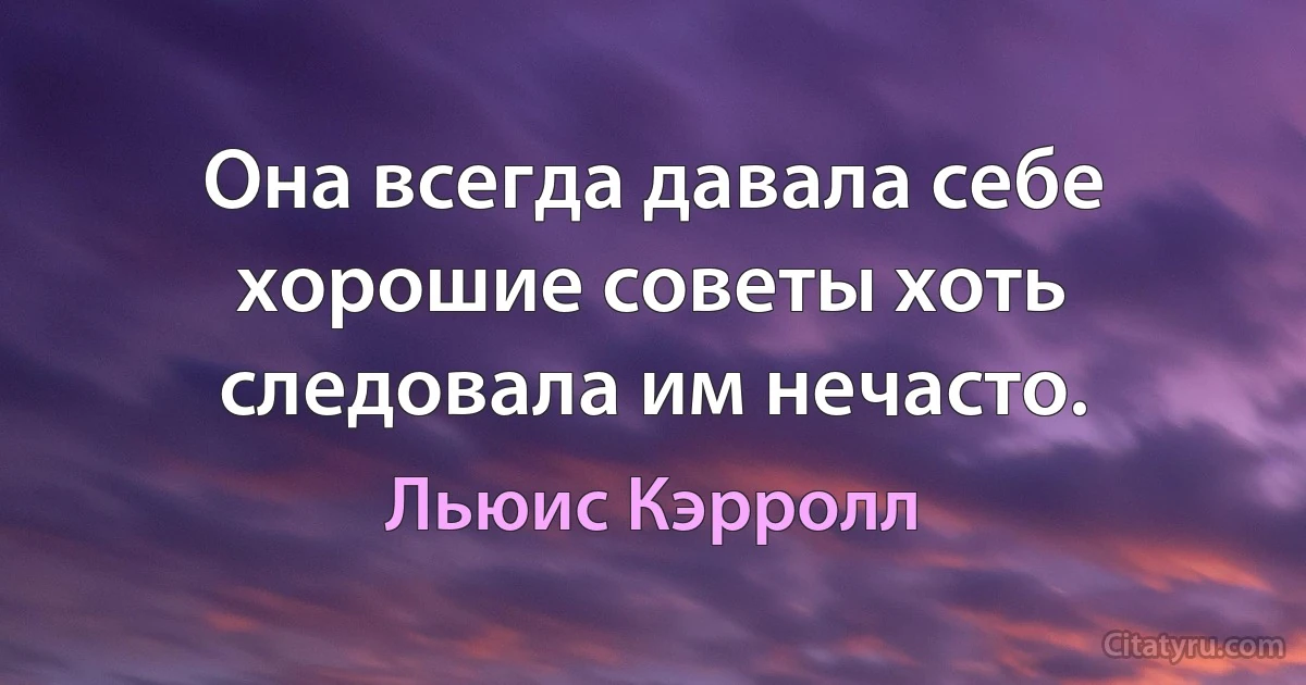 Она всегда давала себе хорошие советы хоть следовала им нечасто. (Льюис Кэрролл)