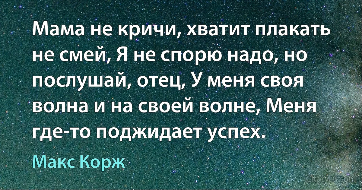 Мама не кричи, хватит плакать не смей, Я не спорю надо, но послушай, отец, У меня своя волна и на своей волне, Меня где-то поджидает успех. (Макс Корж)