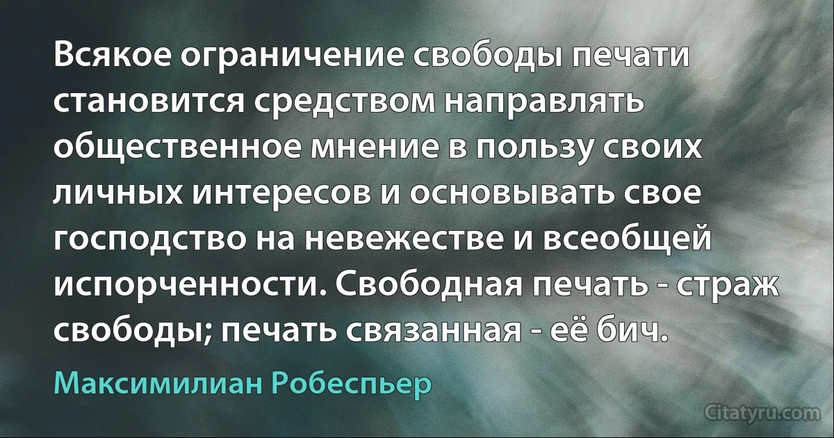 Всякое ограничение свободы печати становится средством направлять общественное мнение в пользу своих личных интересов и основывать свое господство на невежестве и всеобщей испорченности. Свободная печать - страж свободы; печать связанная - её бич. (Максимилиан Робеспьер)