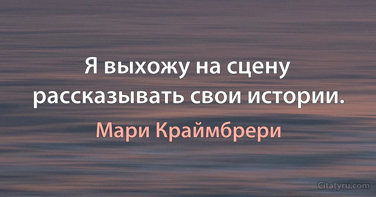 Я выхожу на сцену рассказывать свои истории. (Мари Краймбрери)