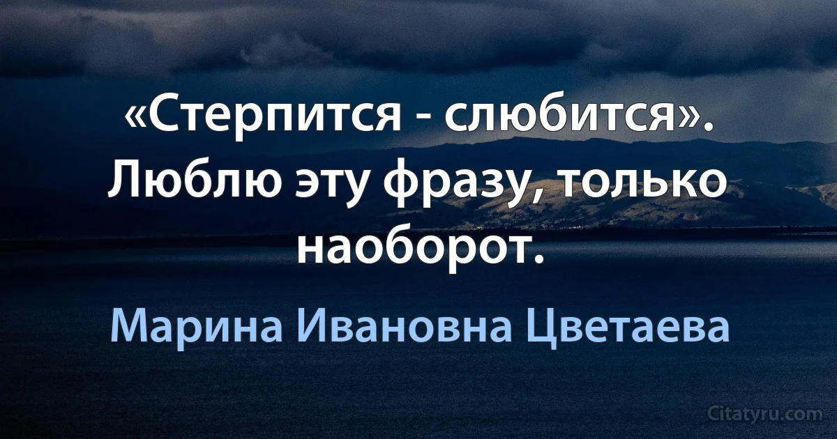 «Стерпится - слюбится». Люблю эту фразу, только наоборот. (Марина Ивановна Цветаева)