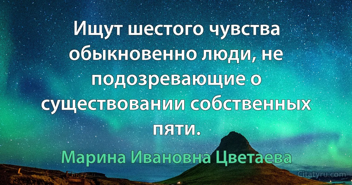 Ищут шестого чувства обыкновенно люди, не подозревающие о существовании собственных пяти. (Марина Ивановна Цветаева)