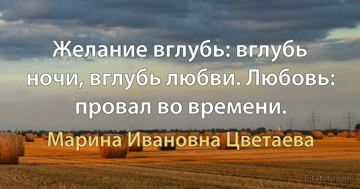 Желание вглубь: вглубь ночи, вглубь любви. Любовь: провал во времени. (Марина Ивановна Цветаева)