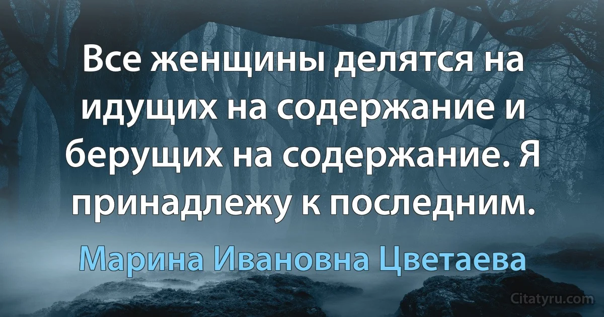 Все женщины делятся на идущих на содержание и берущих на содержание. Я принадлежу к последним. (Марина Ивановна Цветаева)