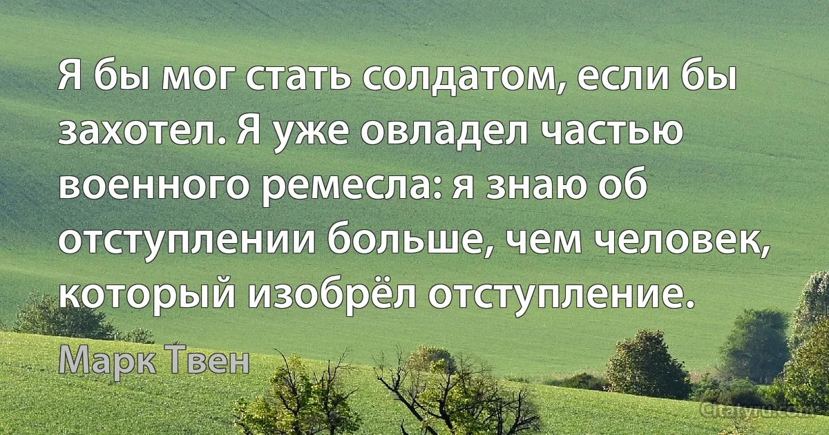 Я бы мог стать солдатом, если бы захотел. Я уже овладел частью военного ремесла: я знаю об отступлении больше, чем человек, который изобрёл отступление. (Марк Твен)