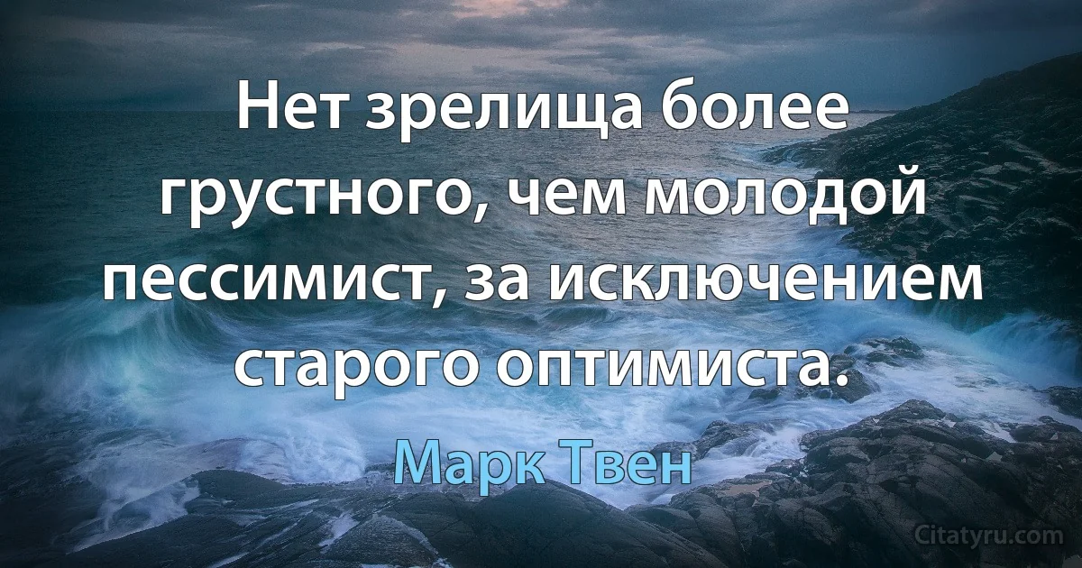 Нет зрелища более грустного, чем молодой пессимист, за исключением старого оптимиста. (Марк Твен)