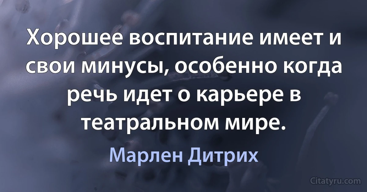 Хорошее воспитание имеет и свои минусы, особенно когда речь идет о карьере в театральном мире. (Марлен Дитрих)