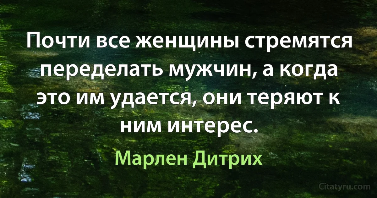 Почти все женщины стремятся переделать мужчин, а когда это им удается, они теряют к ним интерес. (Марлен Дитрих)