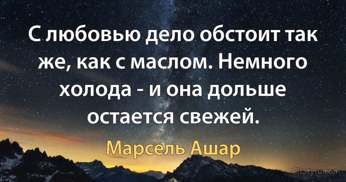 С любовью дело обстоит так же, как с маслом. Немного холода - и она дольше остается свежей. (Марсель Ашар)