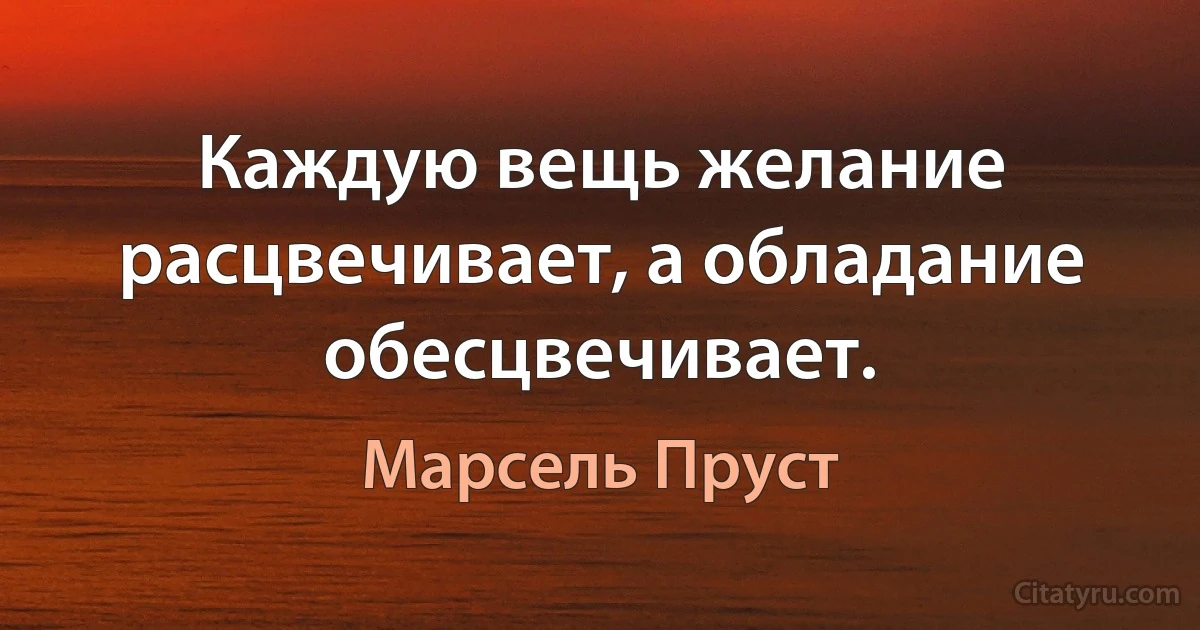 Каждую вещь желание расцвечивает, а обладание обесцвечивает. (Марсель Пруст)