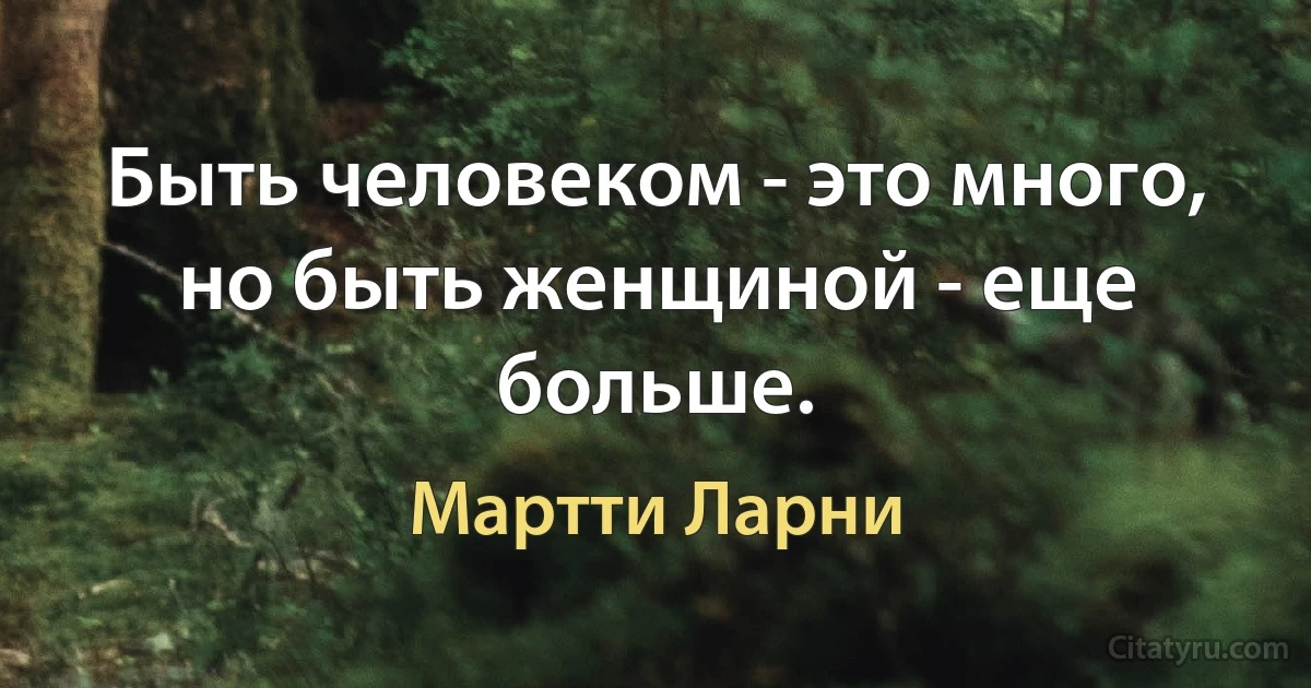 Быть человеком - это много, но быть женщиной - еще больше. (Мартти Ларни)