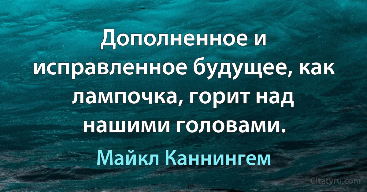 Дополненное и исправленное будущее, как лампочка, горит над нашими головами. (Майкл Каннингем)