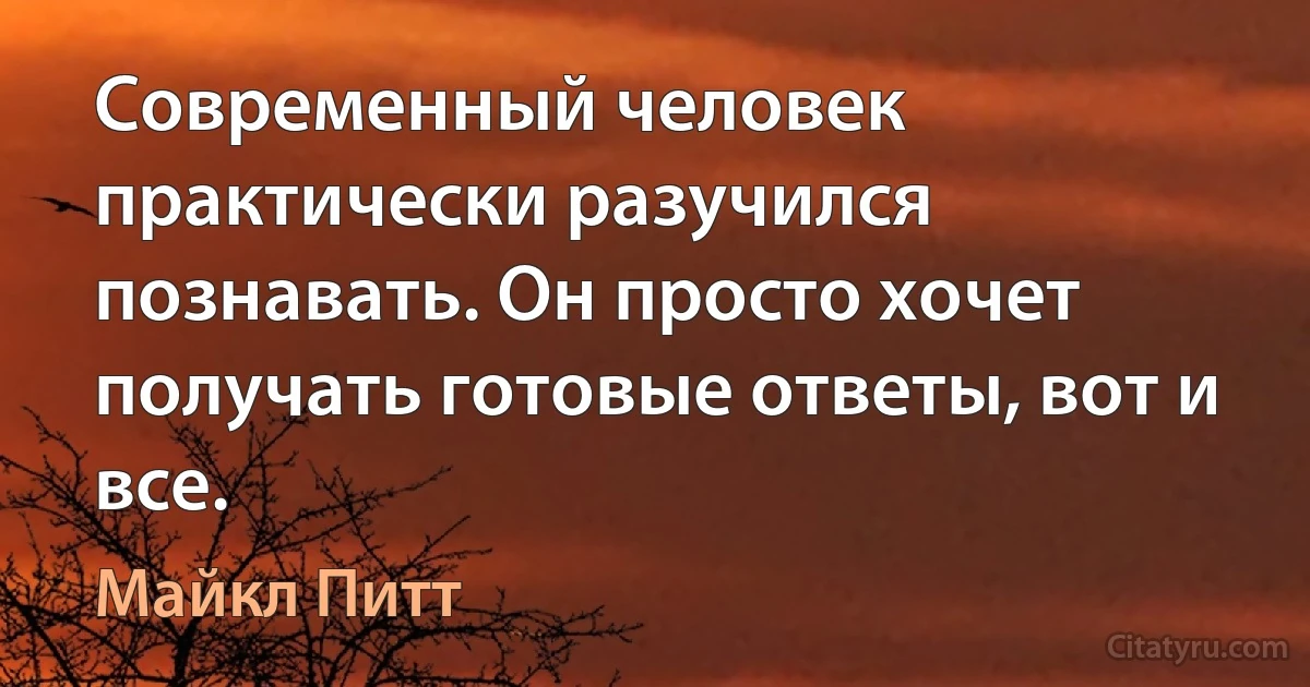 Современный человек практически разучился познавать. Он просто хочет получать готовые ответы, вот и все. (Майкл Питт)