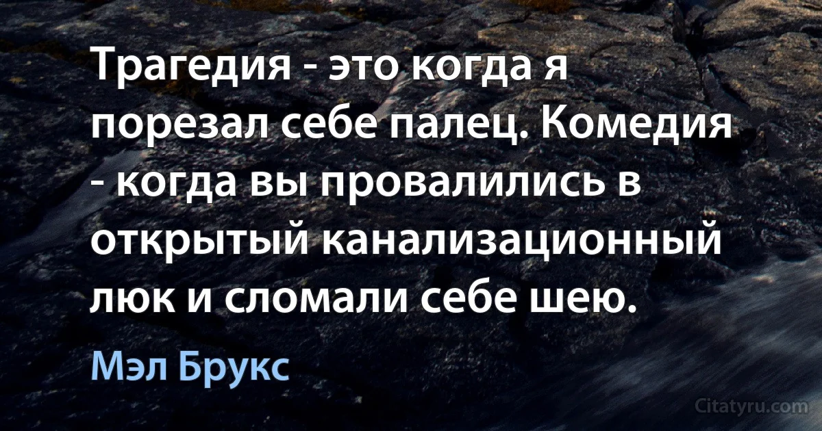 Трагедия - это когда я порезал себе палец. Комедия - когда вы провалились в открытый канализационный люк и сломали себе шею. (Мэл Брукс)