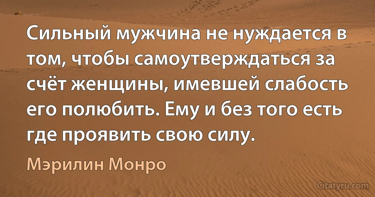 Сильный мужчина не нуждается в том, чтобы самоутверждаться за счёт женщины, имевшей слабость его полюбить. Ему и без того есть где проявить свою силу. (Мэрилин Монро)