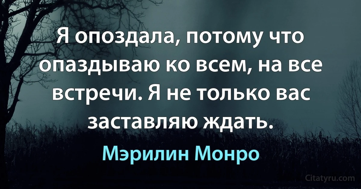 Я опоздала, потому что опаздываю ко всем, на все встречи. Я не только вас заставляю ждать. (Мэрилин Монро)