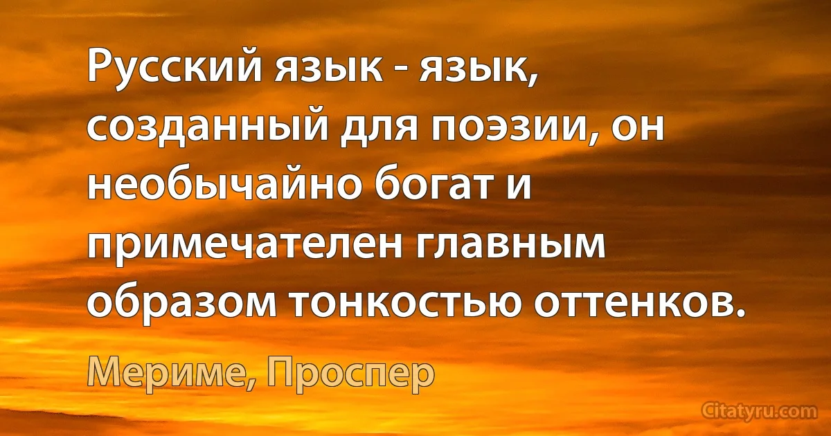 Русский язык - язык, созданный для поэзии, он необычайно богат и примечателен главным образом тонкостью оттенков. (Мериме, Проспер)