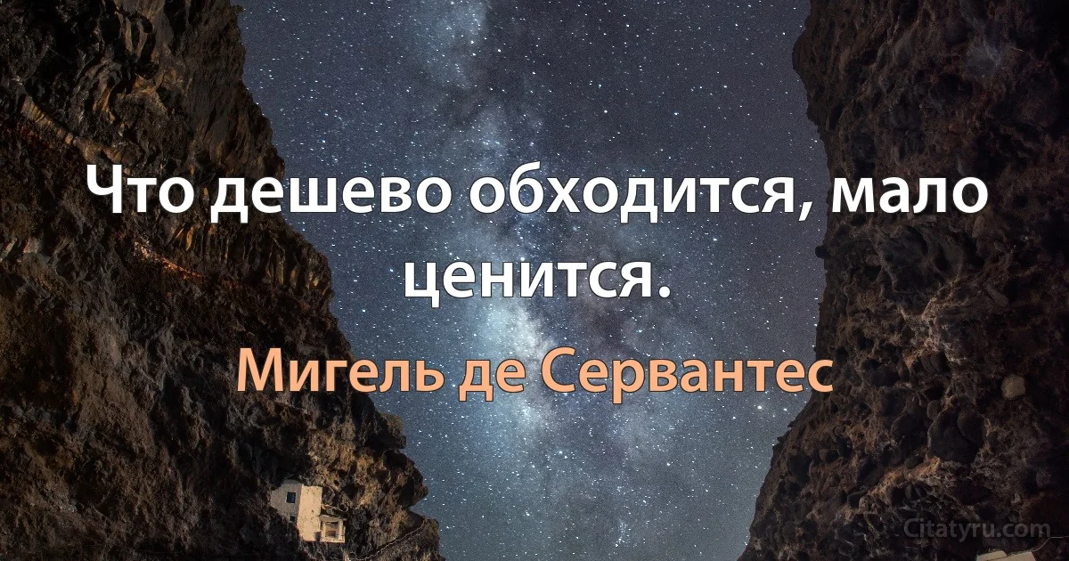 Что дешево обходится, мало ценится. (Мигель де Сервантес)