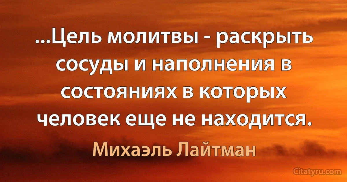 ...Цель молитвы - раскрыть сосуды и наполнения в состояниях в которых человек еще не находится. (Михаэль Лайтман)