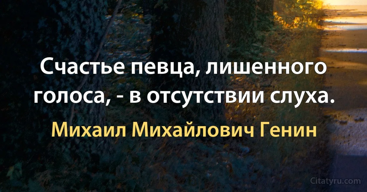 Счастье певца, лишенного голоса, - в отсутствии слуха. (Михаил Михайлович Генин)